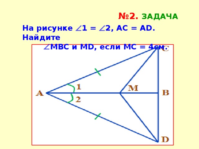 № 2. Задача На рисунке  1 =  2, АС = АD. Найдите   МВС и МD, если МС = 4см.