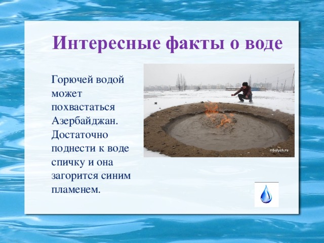 Горючей водой может похвастаться Азербайджан. Достаточно поднести к воде спичку и она загорится синим пламенем.