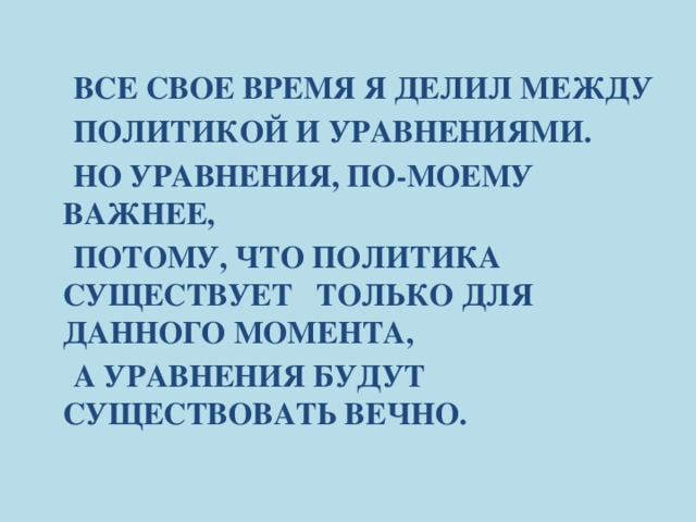 Все свое время я делил между  политикой и уравнениями.  Но уравнения, по-моему важнее,  Потому, что политика существует только для данного момента,  А уравнения будут существовать вечно.