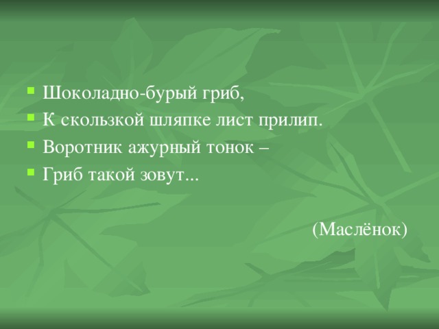 Шоколадно-бурый гриб, К скользкой шляпке лист прилип. Воротник ажурный тонок – Гриб такой зовут...