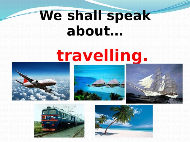 We shall speak about… travelling.