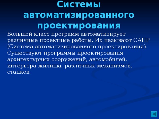 Системы автоматизированного проектирования   Большой класс программ автоматизирует различные проектные работы. Их называют САПР (Система автоматизированного проектирования). Существуют программы проектирования архитектурных сооружений, автомобилей, интерьера жилища, различных механизмов, станков.