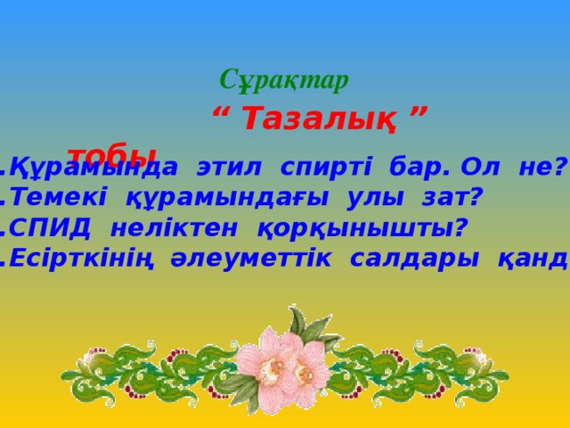 Сұрақтар  “ Тазалық ” тобы Құрамында этил спирті бар. Ол не? Темекі құрамындағы улы зат? СПИД неліктен қорқынышты? Есірткінің әлеуметтік салдары қандай?