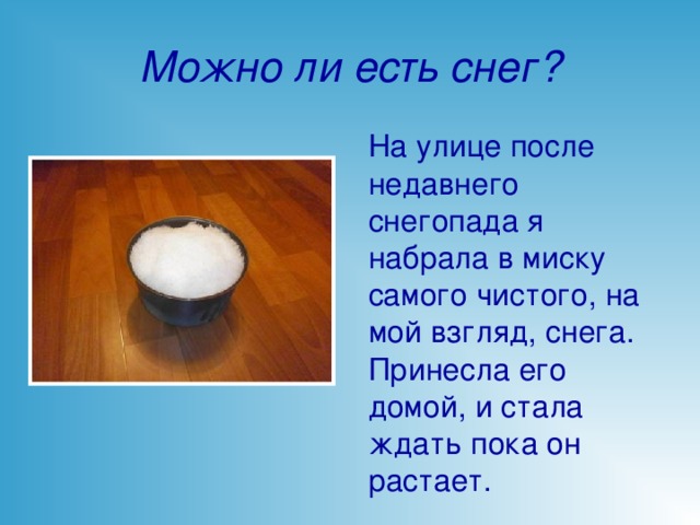 Можно ли есть снег? На улице после недавнего снегопада я набрала в миску самого чистого, на мой взгляд, снега. Принесла его домой, и стала ждать пока он растает.