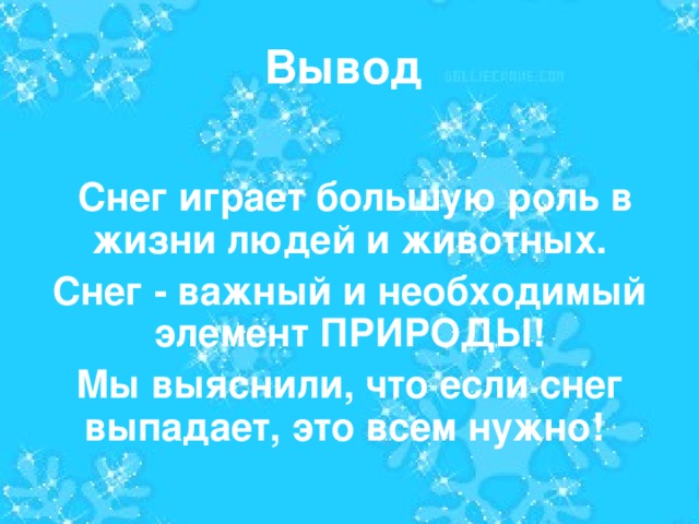 Вывод  Снег играет большую роль в жизни людей и животных. Снег - важный и необходимый элемент ПРИРОДЫ! Мы выяснили, что если снег выпадает, это всем нужно!