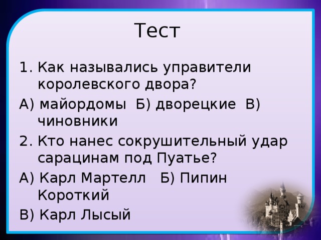 Тест Как назывались управители королевского двора? А) майордомы Б) дворецкие В) чиновники Кто нанес сокрушительный удар сарацинам под Пуатье? А) Карл Мартелл Б) Пипин Короткий В) Карл Лысый