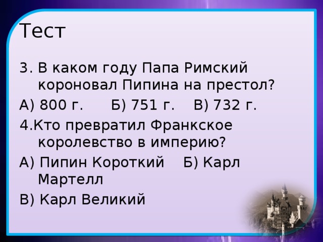 Тест 3. В каком году Папа Римский короновал Пипина на престол? А) 800 г. Б) 751 г. В) 732 г. 4.Кто превратил Франкское королевство в империю? А) Пипин Короткий Б) Карл Мартелл В) Карл Великий