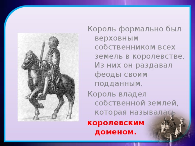 Король формально был верховным собственником всех земель в королевстве. Из них он раздавал феоды своим подданным. Король владел собственной землей, которая называлась королевским доменом.