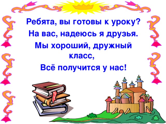 Ребята, вы готовы к уроку? На вас, надеюсь я друзья. Мы хороший, дружный класс, Всё получится у нас!