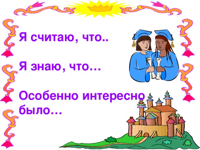 Я считаю, что..  Я знаю, что…  Особенно интересно было…