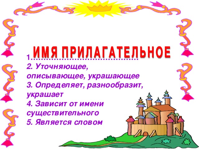 1…………………………………… 2. Уточняющее, описывающее, украшающее 3. Определяет, разнообразит, украшает 4. Зависит от имени существительного 5. Является словом