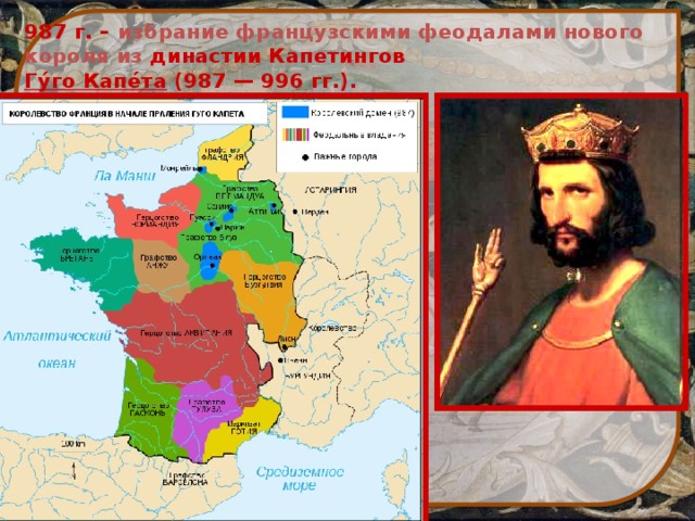987 г. – избрание французскими феодалами нового короля из династии Капетингов  Гу́го Капе́та (987 — 996 гг.).