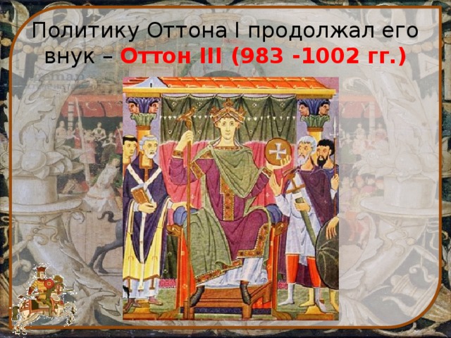 Политику Оттона I продолжал его внук – Оттон III (983 -1002 гг.)