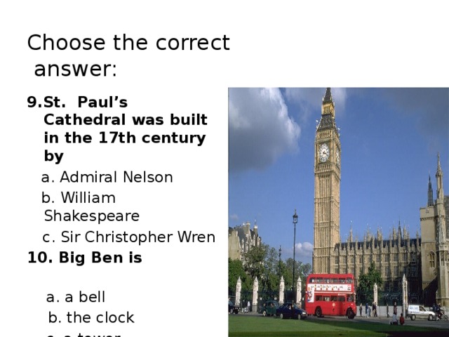 Choose the correct  answer: 9.St. Paul’s Cathedral was built in the 17th century by  a. Admiral Nelson  b. William Shakespeare  c. Sir Christopher Wren 10. Big Ben is   a. a bell  b. the clock  c. a tower
