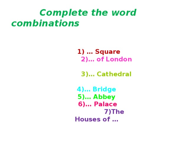 Complete the word combinations  1) … Square  2)… of London    3)… Cathedral  4)… Bridge    5)… Abbey   6)… Palace  7)The Houses of …