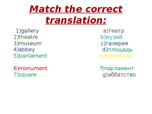 Match the correct translation:  1)gallery a)театр  2)theatre b)музей  3)museum c)галерея  4)abbey d) площадь  5)parliament e)памятник   6)monument f)парламент  7)square g)аббатство