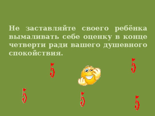 Не заставляйте своего ребёнка вымаливать себе оценку в конце четверти ради вашего душевного спокойствия.