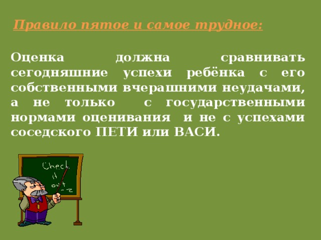 Правило пятое и самое трудное: Оценка должна сравнивать сегодняшние успехи ребёнка с его собственными вчерашними неудачами, а не только с государственными нормами оценивания и не с успехами соседского ПЕТИ или ВАСИ.