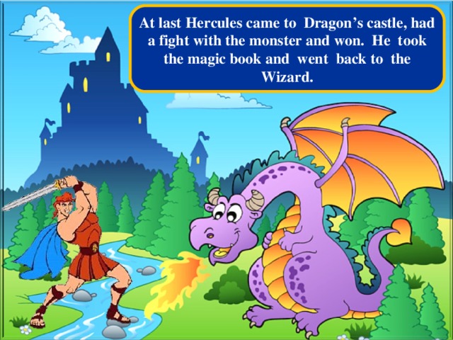 At last Hercules came to Dragon’s castle, had a fight with the monster and won. He took the magic book and went back to the Wizard.