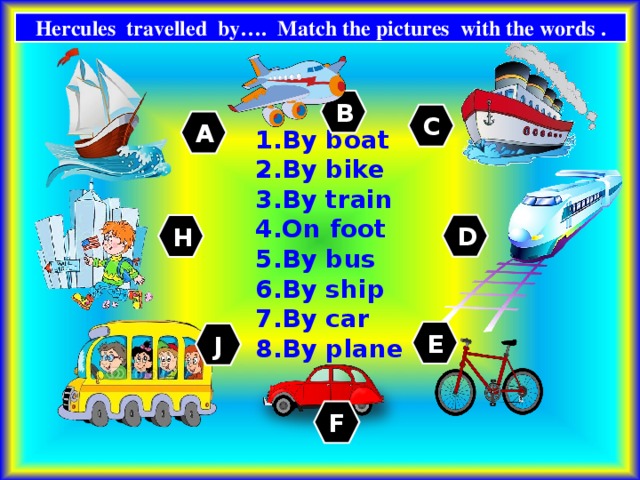 Hercules travelled by…. Match the pictures with the words . B C A By boat By bike By train On foot By bus By ship By car By plane D H E J F