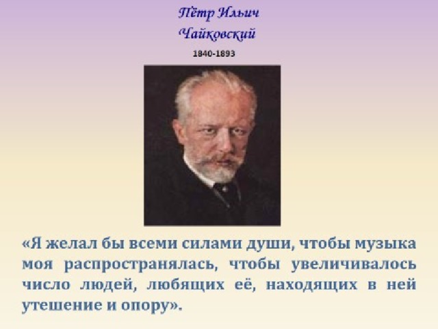 Пётр Ильич  Чайковский  1840-1893  «Я желал бы всеми силами души, чтобы музыка моя распространялась, чтобы увеличивалось число людей, любящих её, находящих в ней утешение и опору».