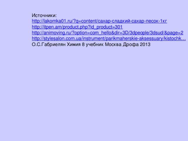 Источники: http://lakomka01.ru/?q=content/сахар-сладкий-сахар-песок-1кг http://itpen.am/product.php?id_product=301 http://animoving.ru/?option=com_hello&dir=3D/3dpeople/3dsud/&page=2 http://stylesalon.com.ua/instrument/ parikmaherskie-aksessuary / kistochk … О.С.Габриелян Химия 8 учебник Москва Дрофа 2013