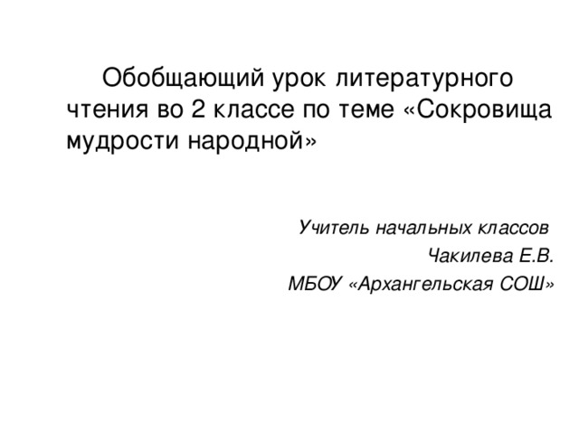 Обобщающий урок литературного чтения во 2 классе по теме «Сокровища мудрости народной»   Учитель начальных классов Чакилева Е.В. МБОУ «Архангельская СОШ»