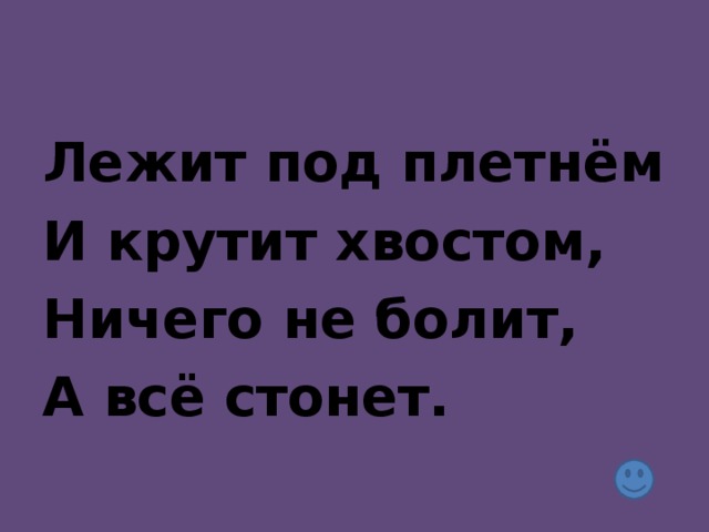 Лежит под плетнём И крутит хвостом, Ничего не болит, А всё стонет.