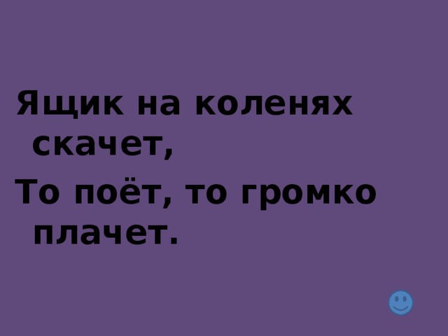 Ящик на коленях скачет, То поёт, то громко плачет.