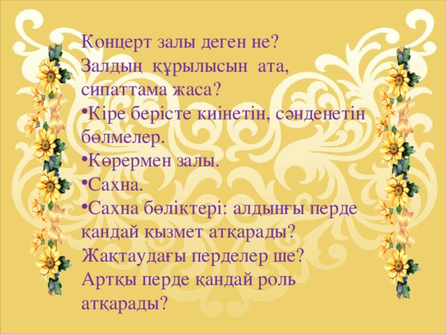 Концерт залы деген не? Залдың құрылысын ата, сипаттама жаса?  Кіре берісте киінетін, сәнденетін бөлмелер. Көрермен залы. Сахна. Сахна бөліктері: алдынғы перде қандай қызмет атқарады? Жақтаудағы перделер ше? Артқы перде қандай роль атқарады?