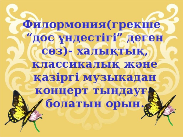 Филормония(грекше “дос үндестігі” деген сөз)- халықтық, классикалық және қазіргі музыкадан концерт тыңдауға болатын орын.