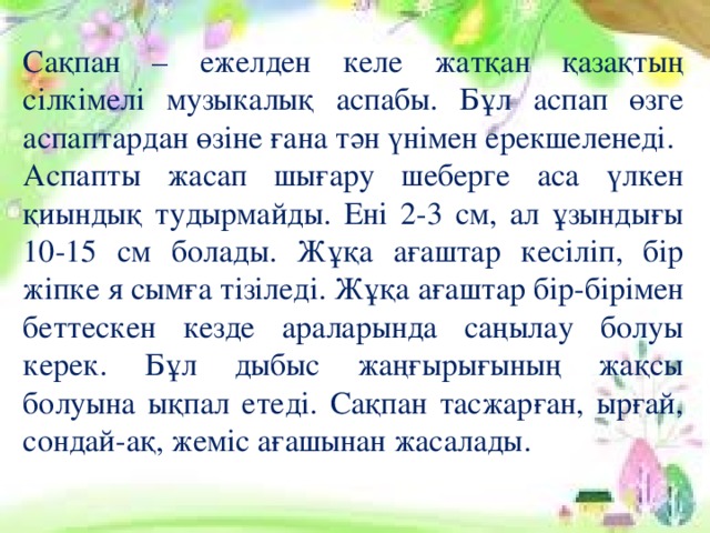 Сақпан – ежелден келе жатқан қазақтың сілкімелі музыкалық аспабы. Бұл аспап өзге аспаптардан өзіне ғана тән үнімен ерекшеленеді. Аспапты жасап шығару шеберге аса үлкен қиындық тудырмайды. Ені 2-3 см, ал ұзындығы 10-15 см болады. Жұқа ағаштар кесіліп, бір жіпке я сымға тізіледі. Жұқа ағаштар бір-бірімен беттескен кезде араларында саңылау болуы керек. Бұл дыбыс жаңғырығының жақсы болуына ықпал етеді. Сақпан тасжарған, ырғай, сондай-ақ, жеміс ағашынан жасалады.