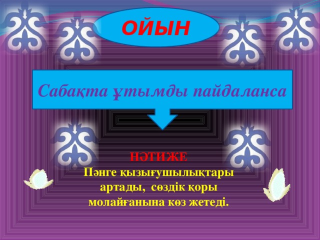 ОЙЫН Сабақта ұтымды пайдаланса      НӘТИЖЕ Пәнге қызығушылықтары артады, сөздік қоры молайғанына көз жетеді.