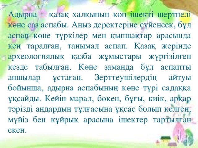 Адырна – қазақ халқының көп ішекті шертпелі көне саз аспабы. Аңыз деректеріне сүйенсек, бұл аспап көне түркілер мен қыпшақтар арасында кең таралған, танымал аспап. Қазақ жерінде археологиялық қазба жұмыстары жүргізілген кезде табылған. Көне заманда бұл аспапты аңшылар ұстаған. Зерттеушілердің айтуы бойынша, адырна аспабының көне түрі садаққа ұқсайды. Кейін марал, бөкен, бұғы, киік, арқар тәрізді аңдардың тұлғасына ұқсас болып келген, мүйіз бен құйрық арасына ішектер тартылған екен.