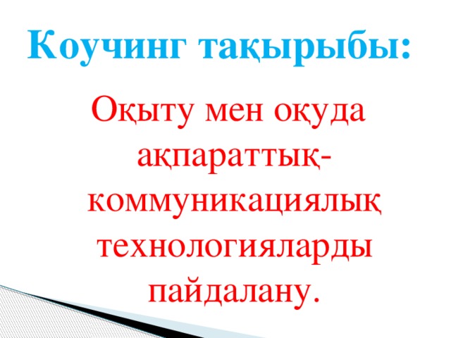 Коучинг тақырыбы: Оқыту мен оқуда ақпараттық-коммуникациялық технологияларды пайдалану.