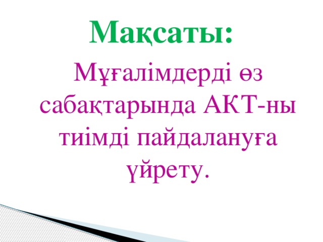 Мақсаты:  Мұғалімдерді өз сабақтарында АКТ-ны тиімді пайдалануға үйрету.