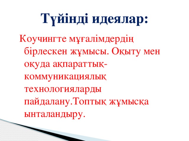 Түйінді идеялар: Коучингте мұғалімдердің бірлескен жұмысы. Оқыту мен оқуда ақпараттық-коммуникациялық технологияларды пайдалану.Топтық жұмысқа ынталандыру.