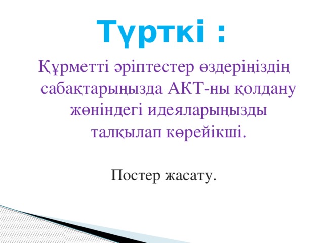 Түрткі : Құрметті әріптестер өздеріңіздің сабақтарыңызда АКТ-ны қолдану жөніндегі идеяларыңызды талқылап көрейікші. Постер жасату.