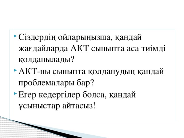 Сіздердің ойларыңызша, қандай жағдайларда АКТ сыныпта аса тиімді қолданылады? АКТ-ны сыныпта қолданудың қандай проблемалары бар? Егер кедергілер болса, қандай ұсыныстар айтасыз!