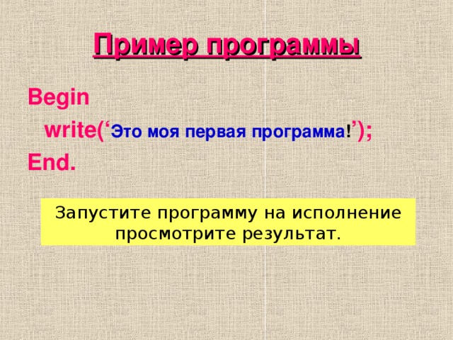 Пример программы Begin  write(‘ Это моя первая программа ! ’); End.  Запустите программу на исполнение просмотрите результат.