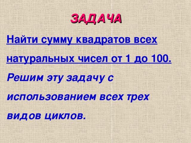 ЗАДАЧА Найти сумму квадратов всех натуральных чисел от 1 до 100. Решим эту задачу с использованием всех трех видов циклов.