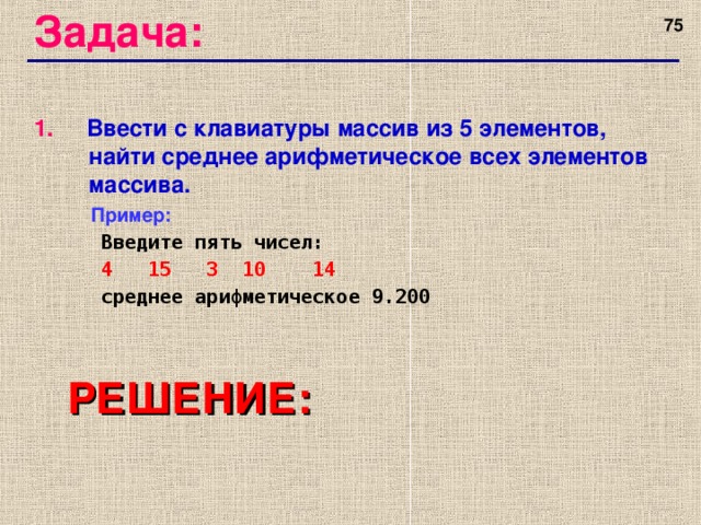 Задача: 74 1.  Ввести c клавиатуры массив из 5 элементов, найти среднее арифметическое всех элементов массива.  Пример:   Введите пять чисел:   4 15 3 10 14   среднее арифметическое 9.200 РЕШЕНИЕ: 74 74