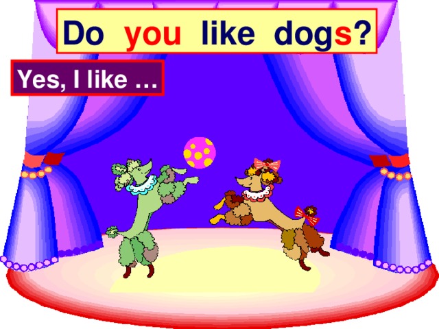 Do you like dog s ? Yes, I like …