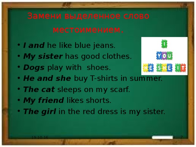 Замени выделенное слово местоимением .   I and he like blue jeans. My sister has good clothes. Dogs play with shoes. He and she buy T-shirts in summer. The cat sleeps on my scarf. My friend likes shorts. The girl in the red dress is my sister. 19.10.16