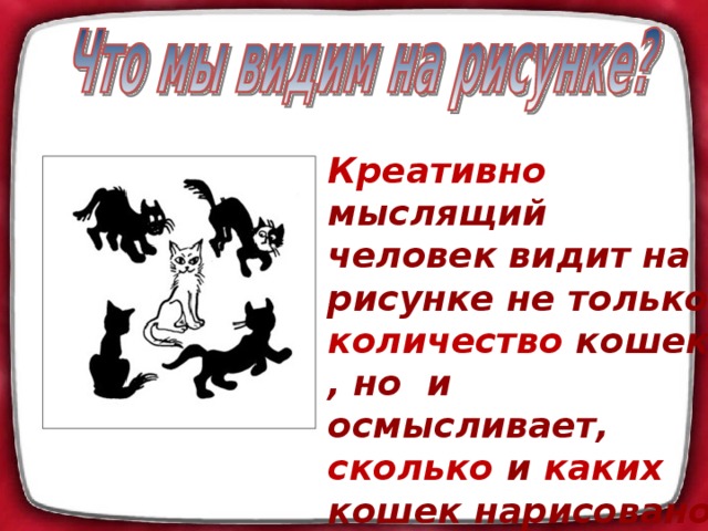 Креативно мыслящий человек видит на рисунке не только количество  кошек, но и осмысливает, сколько  и каких кошек нарисовано и какого они  качества . 