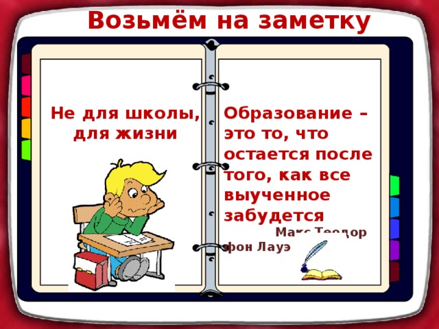 Возьмём на заметку Образование – это то, что остается после того, как все выученное забудется Не для школы, для жизни учимся.  Макс Теодор фон Лауэ