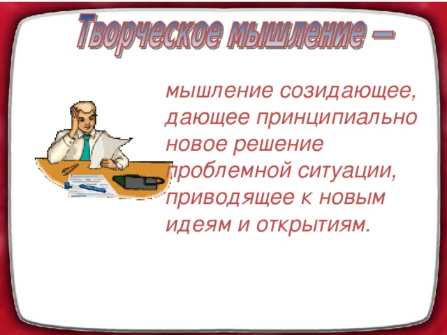 мышление созидающее, дающее принципиально новое решение проблемной ситуации, приводящее к новым идеям и открытиям.