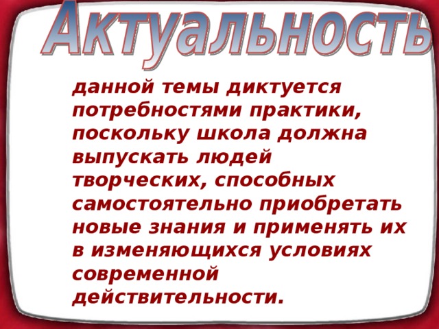 данной темы диктуется потребностями практики, поскольку школа должна выпускать людей творческих, способных самостоятельно приобретать новые знания и применять их в изменяющихся условиях современной действительности.