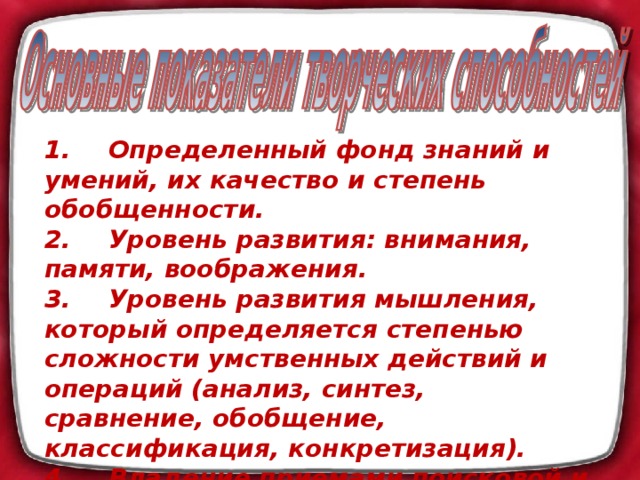 1.  Определенный фонд знаний и умений, их качество и степень обобщенности. 2.  Уровень развития: внимания, памяти, воображения. 3.  Уровень развития мышления, который определяется степенью сложности умственных действий и операций (анализ, синтез, сравнение, обобщение, классификация, конкретизация). 4.  Владение приемами поисковой и творческой деятельности.  