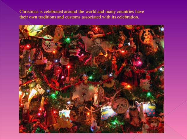 Christmas is celebrated around the world and many countries have their own traditions and customs associated with its celebration.